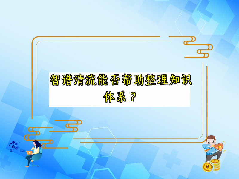 智谱清流能否帮助整理知识体系？