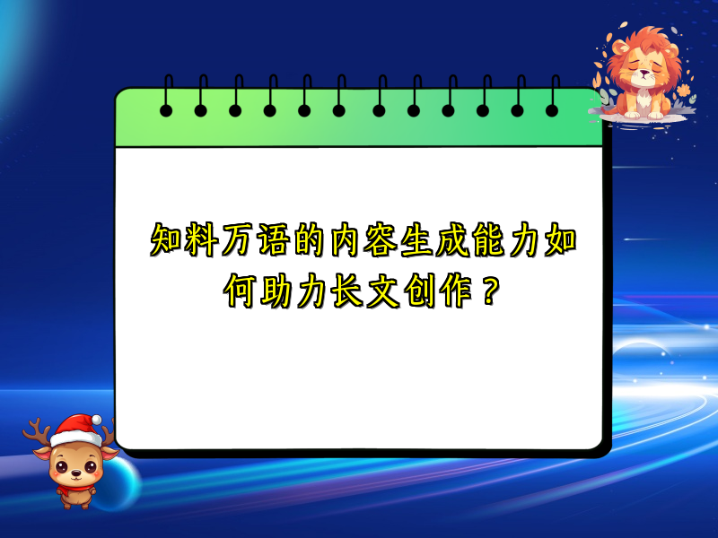 知料万语的内容生成能力如何助力长文创作？